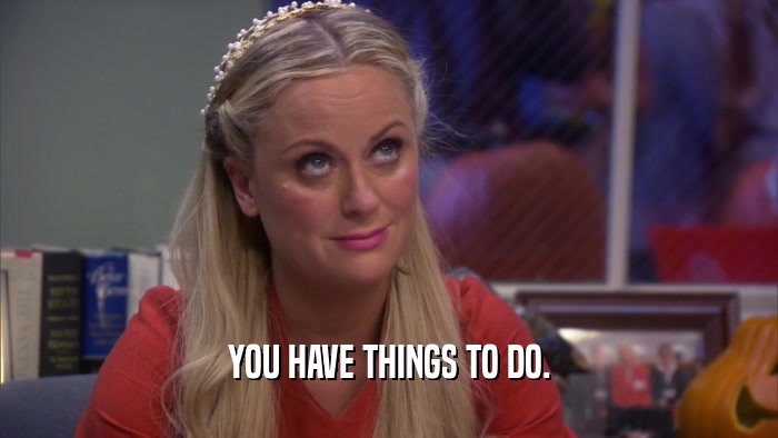 YOU HAVE THINGS TO DO.  