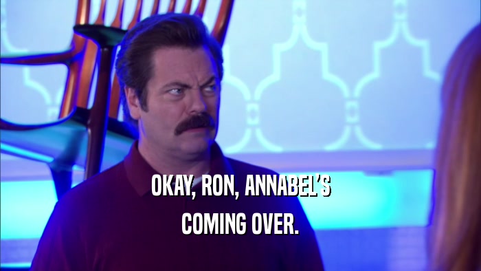 OKAY, RON, ANNABELS COMING OVER. 