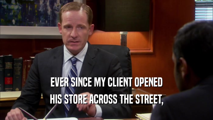 EVER SINCE MY CLIENT OPENED HIS STORE ACROSS THE STREET, 