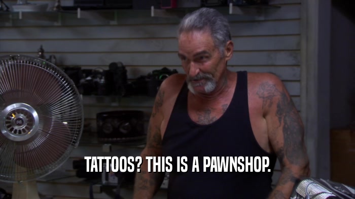 TATTOOS? THIS IS A PAWNSHOP.  