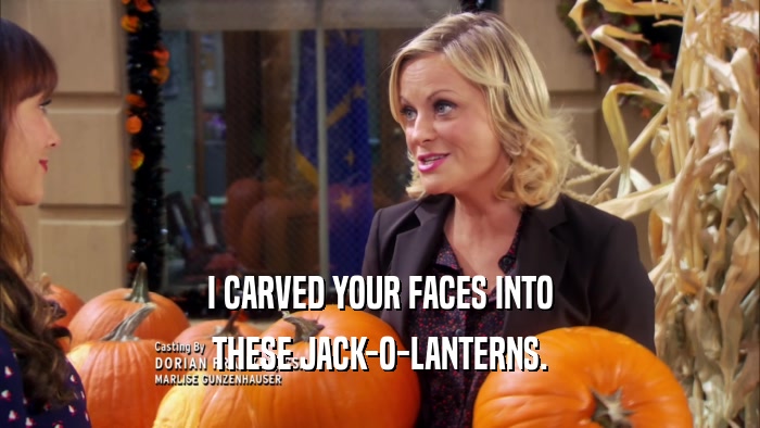 I CARVED YOUR FACES INTO THESE JACK-O-LANTERNS. 
