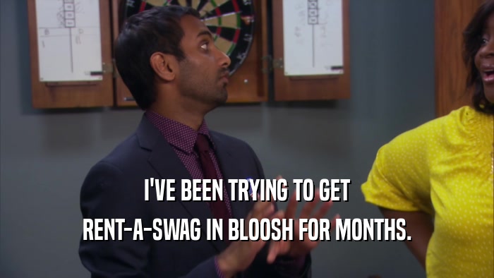 I'VE BEEN TRYING TO GET RENT-A-SWAG IN BLOOSH FOR MONTHS. 