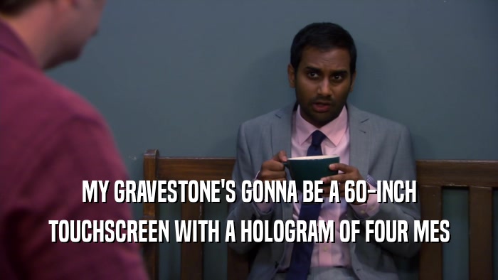 MY GRAVESTONE'S GONNA BE A 60-INCH TOUCHSCREEN WITH A HOLOGRAM OF FOUR MES 