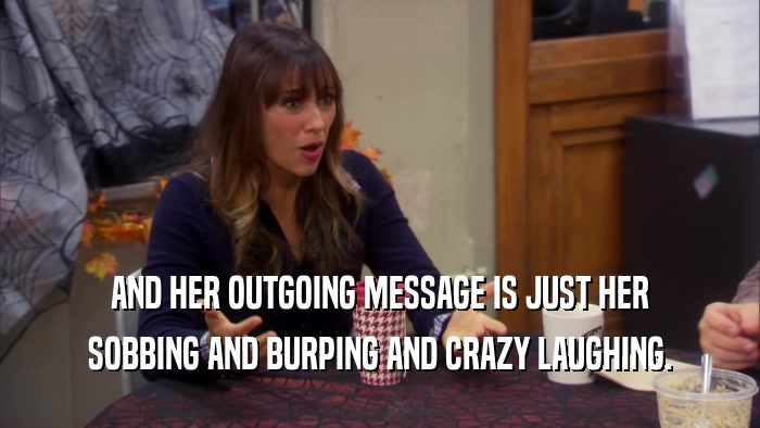 AND HER OUTGOING MESSAGE IS JUST HER SOBBING AND BURPING AND CRAZY LAUGHING. 