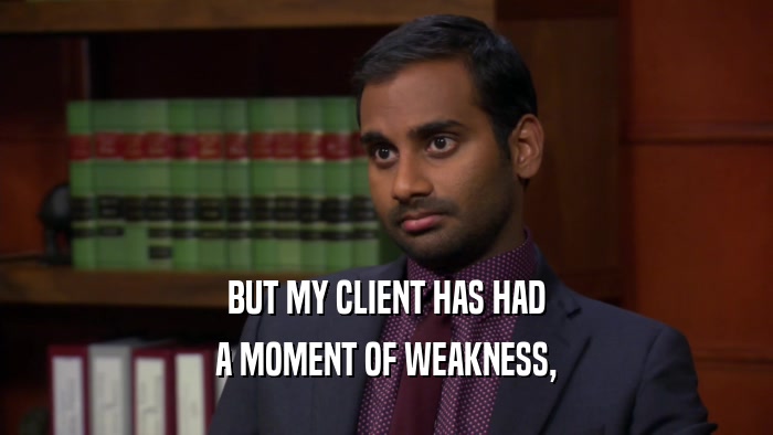 BUT MY CLIENT HAS HAD A MOMENT OF WEAKNESS, 