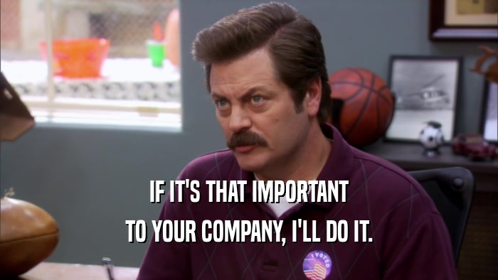 IF IT'S THAT IMPORTANT TO YOUR COMPANY, I'LL DO IT. 