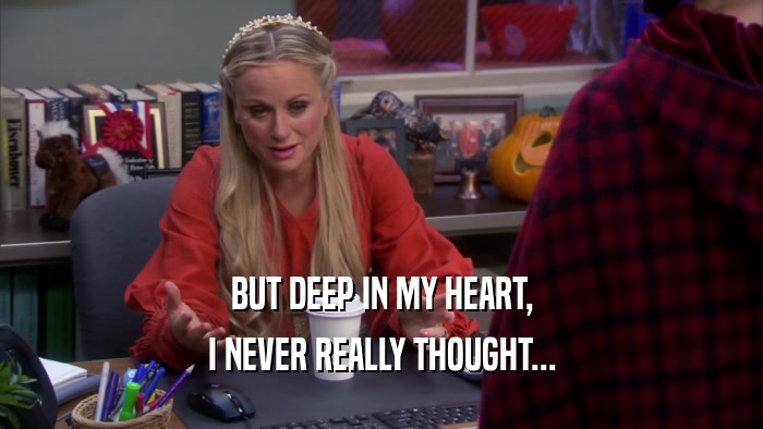BUT DEEP IN MY HEART, I NEVER REALLY THOUGHT... 