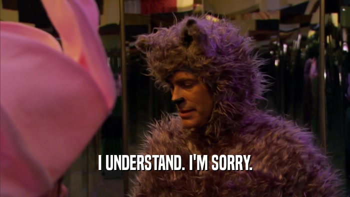 I UNDERSTAND. I'M SORRY.  