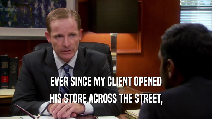 EVER SINCE MY CLIENT OPENED HIS STORE ACROSS THE STREET, 
