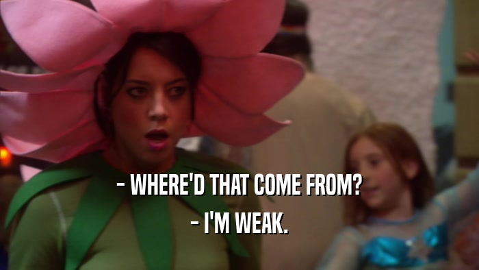 - WHERE'D THAT COME FROM? - I'M WEAK. 
