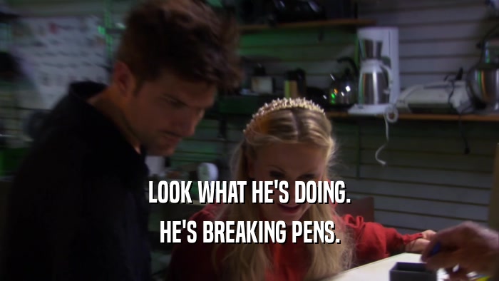 LOOK WHAT HE'S DOING. HE'S BREAKING PENS. 