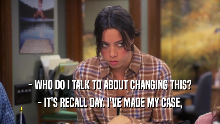 - WHO DO I TALK TO ABOUT CHANGING THIS? - IT'S RECALL DAY. I'VE MADE MY CASE, 