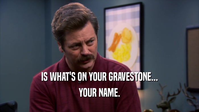 IS WHAT'S ON YOUR GRAVESTONE... YOUR NAME. 