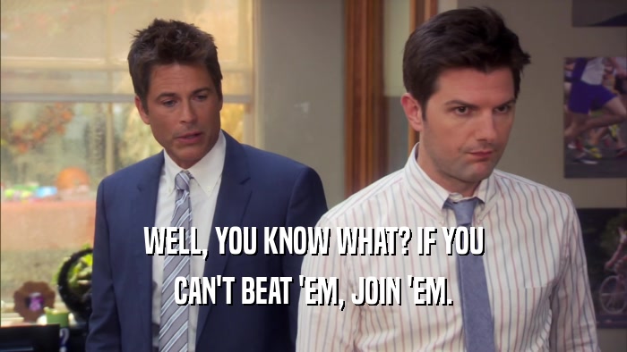 WELL, YOU KNOW WHAT? IF YOU CAN'T BEAT 'EM, JOIN 'EM. 