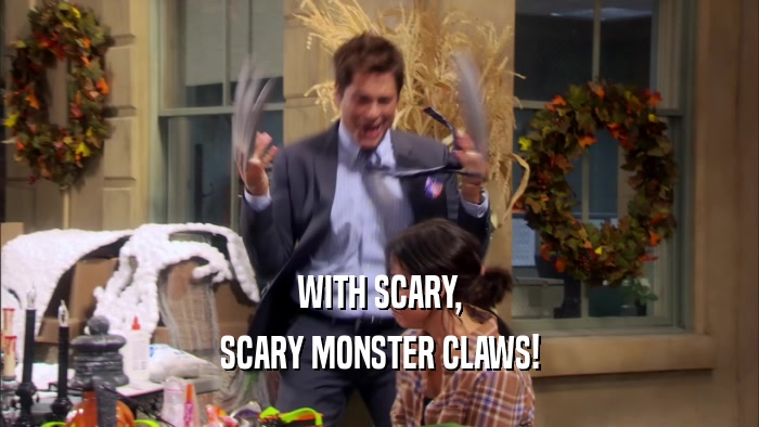 WITH SCARY, SCARY MONSTER CLAWS! 
