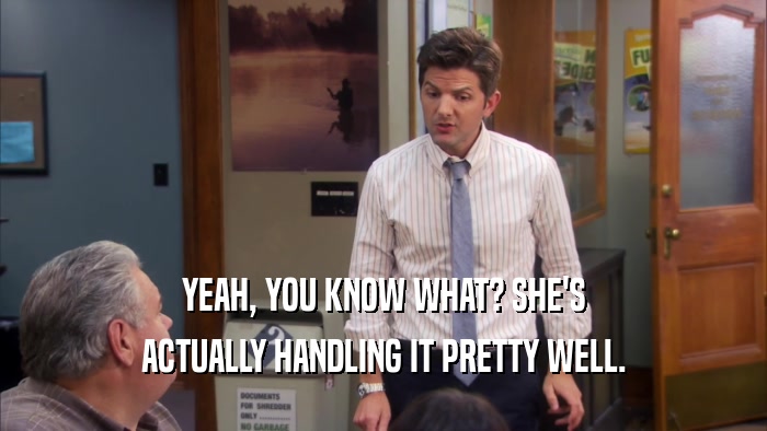 YEAH, YOU KNOW WHAT? SHE'S ACTUALLY HANDLING IT PRETTY WELL. 