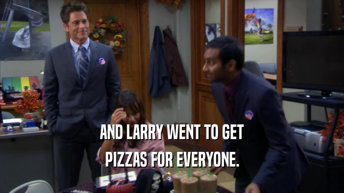 AND LARRY WENT TO GET PIZZAS FOR EVERYONE. 