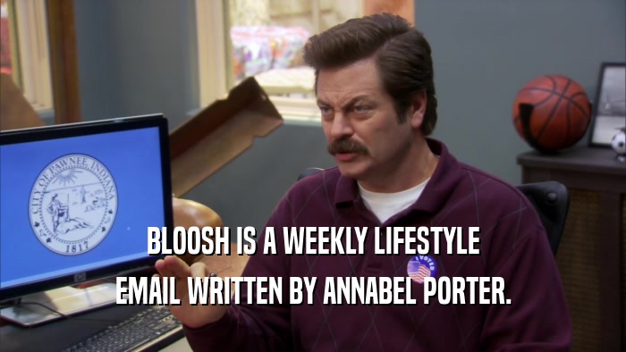 BLOOSH IS A WEEKLY LIFESTYLE EMAIL WRITTEN BY ANNABEL PORTER. 