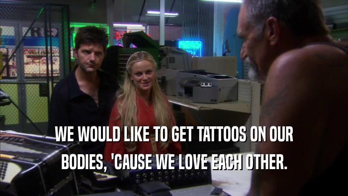WE WOULD LIKE TO GET TATTOOS ON OUR BODIES, 'CAUSE WE LOVE EACH OTHER. 