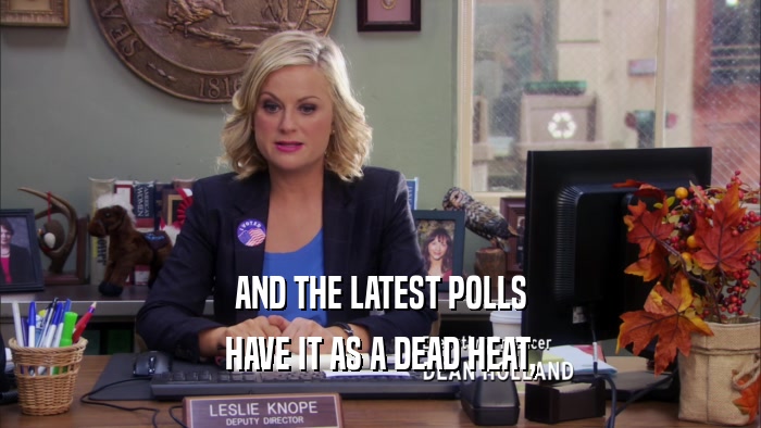 AND THE LATEST POLLS HAVE IT AS A DEAD HEAT, 