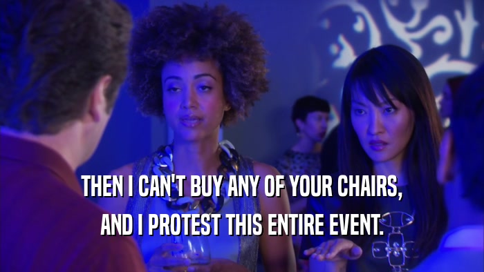 THEN I CAN'T BUY ANY OF YOUR CHAIRS, AND I PROTEST THIS ENTIRE EVENT. 
