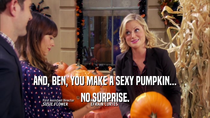 AND, BEN, YOU MAKE A SEXY PUMPKIN... NO SURPRISE. 
