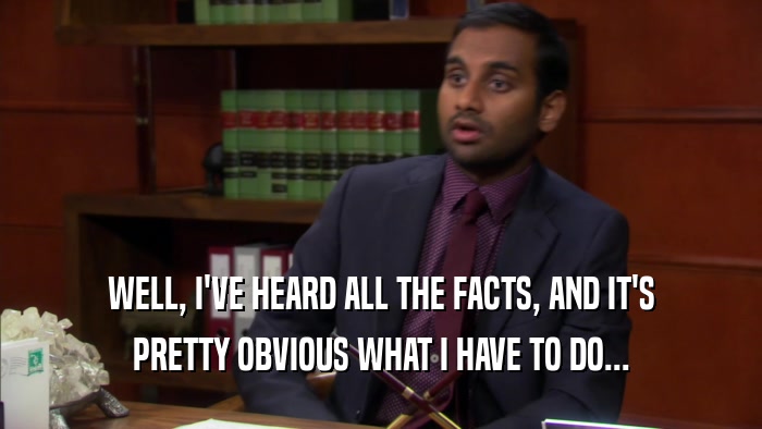WELL, I'VE HEARD ALL THE FACTS, AND IT'S PRETTY OBVIOUS WHAT I HAVE TO DO... 