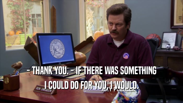 - THANK YOU. - IF THERE WAS SOMETHING I COULD DO FOR YOU, I WOULD. 