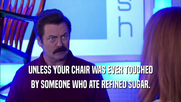 UNLESS YOUR CHAIR WAS EVER TOUCHED BY SOMEONE WHO ATE REFINED SUGAR. 