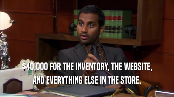 $40,000 FOR THE INVENTORY, THE WEBSITE, AND EVERYTHING ELSE IN THE STORE, 