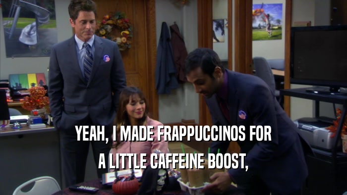 YEAH, I MADE FRAPPUCCINOS FOR A LITTLE CAFFEINE BOOST, 