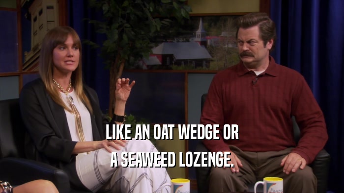 LIKE AN OAT WEDGE OR A SEAWEED LOZENGE. 