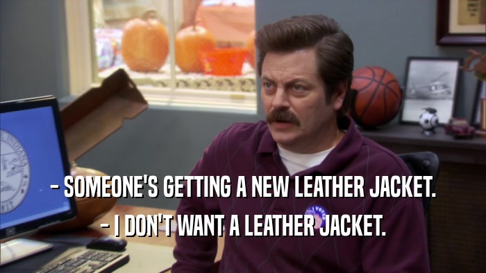 - SOMEONE'S GETTING A NEW LEATHER JACKET. - I DON'T WANT A LEATHER JACKET. 