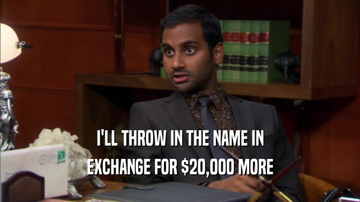 I'LL THROW IN THE NAME IN EXCHANGE FOR $20,000 MORE 