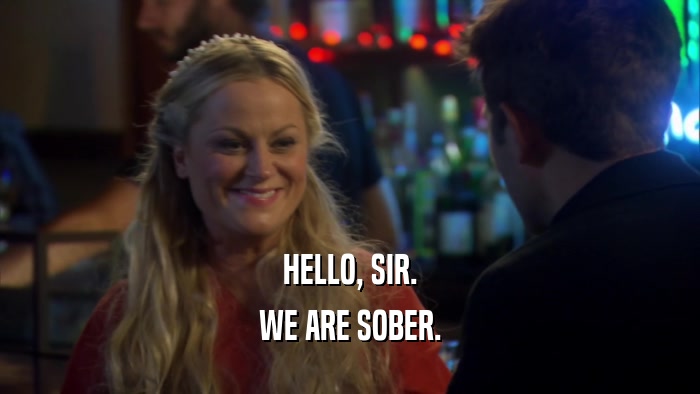 HELLO, SIR. WE ARE SOBER. 