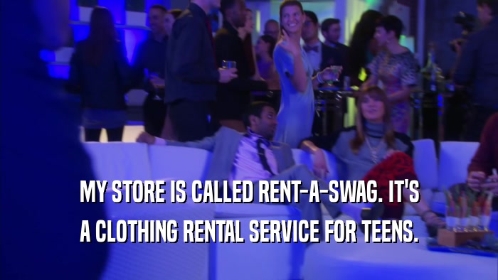 MY STORE IS CALLED RENT-A-SWAG. IT'S A CLOTHING RENTAL SERVICE FOR TEENS. 