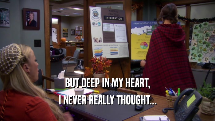 BUT DEEP IN MY HEART, I NEVER REALLY THOUGHT... 