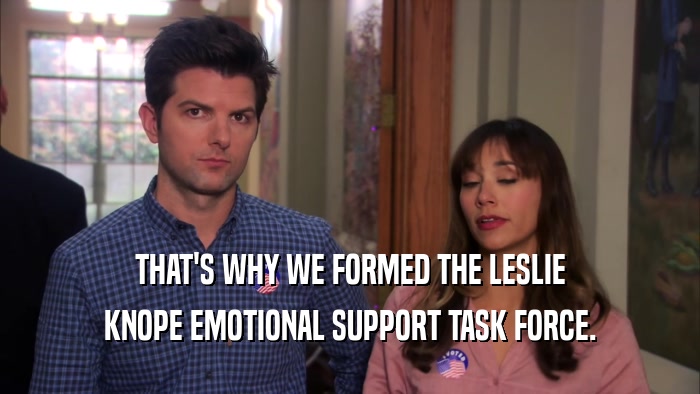 THAT'S WHY WE FORMED THE LESLIE KNOPE EMOTIONAL SUPPORT TASK FORCE. 