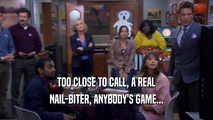 TOO CLOSE TO CALL, A REAL NAIL-BITER, ANYBODY'S GAME... 