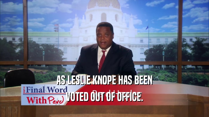 AS LESLIE KNOPE HAS BEEN VOTED OUT OF OFFICE. 