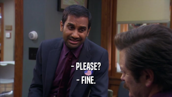 - PLEASE? - FINE. 