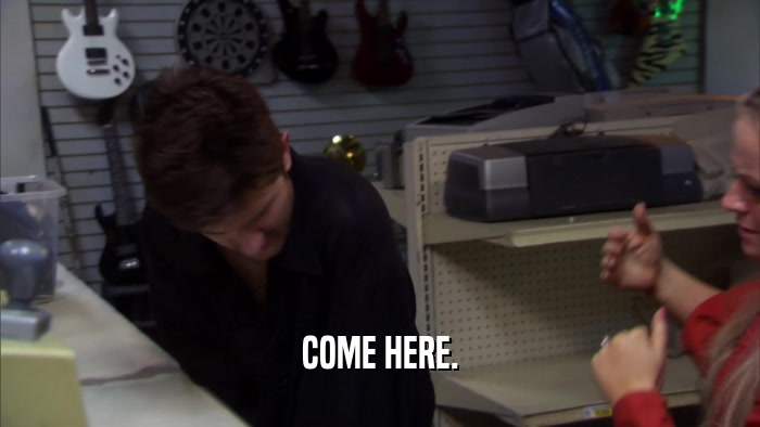 COME HERE.  