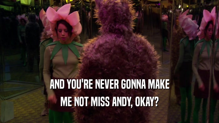 AND YOU'RE NEVER GONNA MAKE ME NOT MISS ANDY, OKAY? 