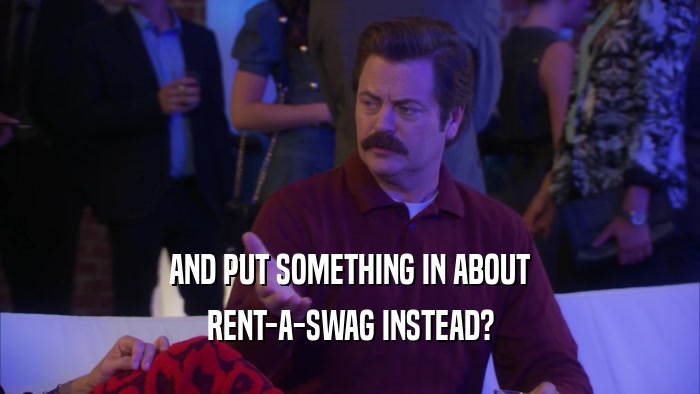 AND PUT SOMETHING IN ABOUT RENT-A-SWAG INSTEAD? 
