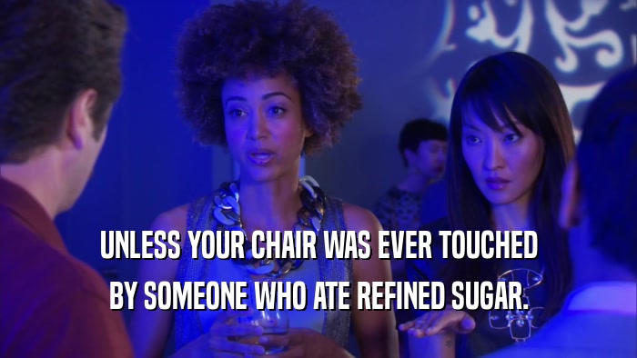 UNLESS YOUR CHAIR WAS EVER TOUCHED BY SOMEONE WHO ATE REFINED SUGAR. 
