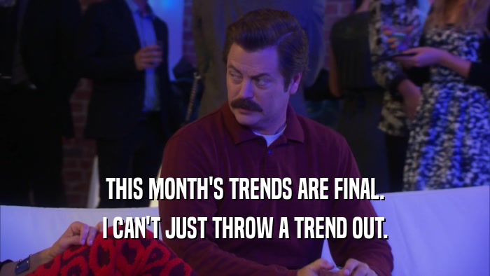 THIS MONTH'S TRENDS ARE FINAL. I CAN'T JUST THROW A TREND OUT. 