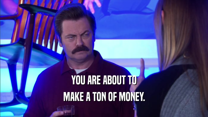 YOU ARE ABOUT TO MAKE A TON OF MONEY. 