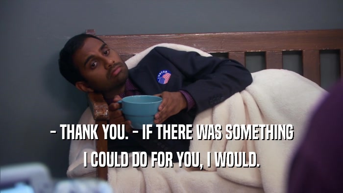 - THANK YOU. - IF THERE WAS SOMETHING I COULD DO FOR YOU, I WOULD. 
