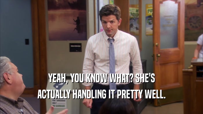 YEAH, YOU KNOW WHAT? SHE'S ACTUALLY HANDLING IT PRETTY WELL. 