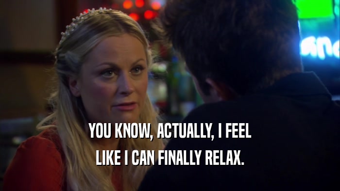 YOU KNOW, ACTUALLY, I FEEL LIKE I CAN FINALLY RELAX. 